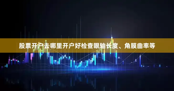 股票开户去哪里开户好检查眼轴长度、角膜曲率等