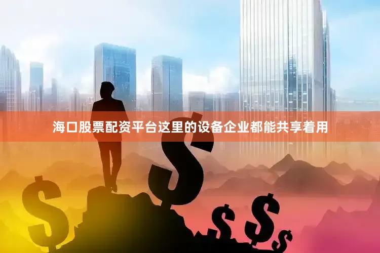 海口股票配资平台这里的设备企业都能共享着用