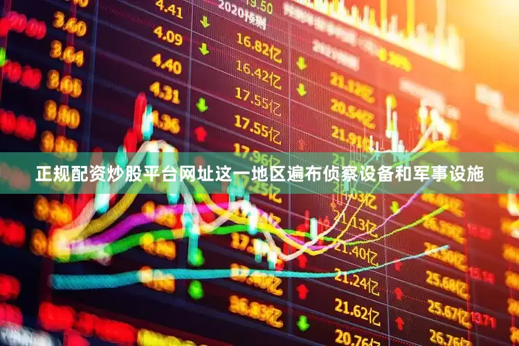 正规配资炒股平台网址这一地区遍布侦察设备和军事设施