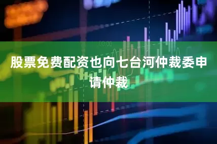 股票免费配资也向七台河仲裁委申请仲裁