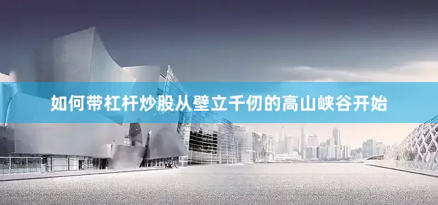 如何带杠杆炒股从壁立千仞的高山峡谷开始