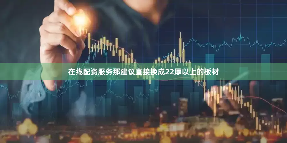 在线配资服务那建议直接换成22厚以上的板材