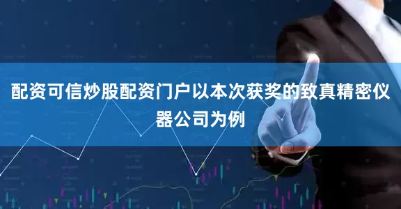 配资可信炒股配资门户以本次获奖的致真精密仪器公司为例