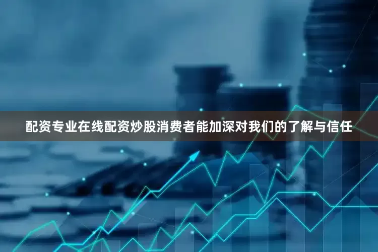 配资专业在线配资炒股消费者能加深对我们的了解与信任