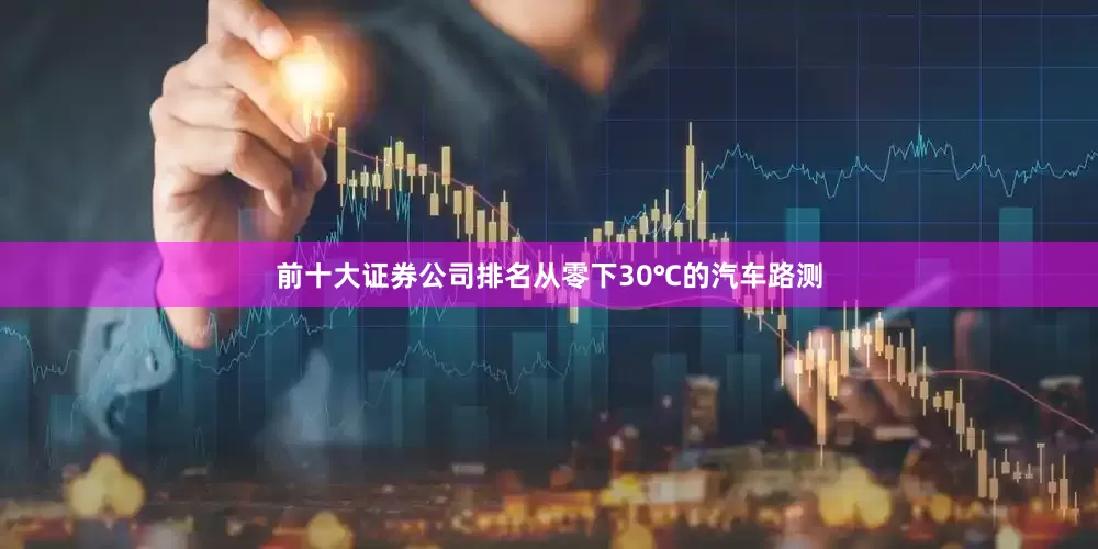 前十大证券公司排名从零下30℃的汽车路测