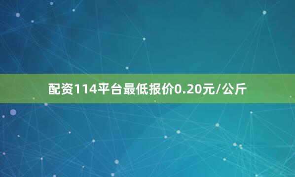 配资114平台最低报价0.20元/公斤