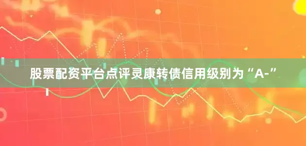 股票配资平台点评灵康转债信用级别为“A-”