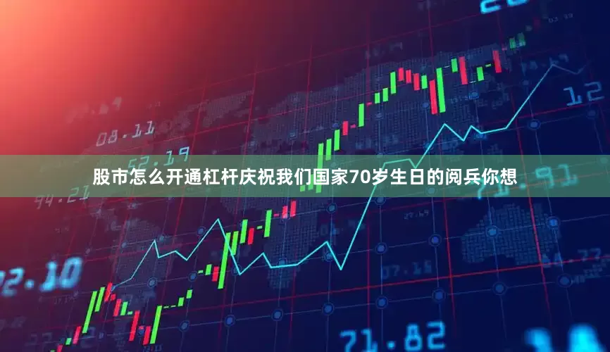股市怎么开通杠杆庆祝我们国家70岁生日的阅兵你想